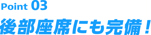 Point03 後部座席にも完備！